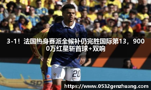 3-1！法国热身赛派全候补仍完胜国际第13，9000万红星斩首球+双响