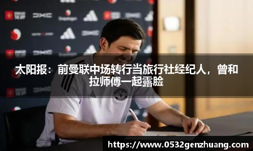 太阳报：前曼联中场转行当旅行社经纪人，曾和拉师傅一起露脸