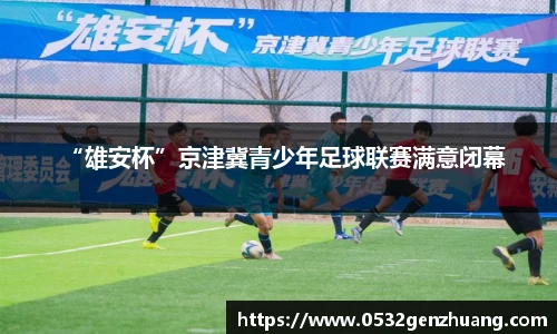 “雄安杯”京津冀青少年足球联赛满意闭幕